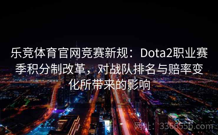 乐竞体育官网竞赛新规:Dota2职业赛季积分制改革,对战队排名与赔率变化所带来的影响 乐竞体育官网竞赛新规:Dota2职业赛季积分制改革,对战队排名与赔率变化所带来的影响