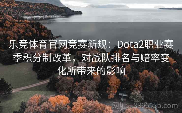 乐竞体育官网竞赛新规:Dota2职业赛季积分制改革,对战队排名与赔率变化所带来的影响 乐竞体育官网竞赛新规:Dota2职业赛季积分制改革,对战队排名与赔率变化所带来的影响
