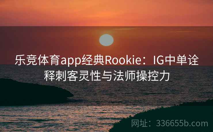 乐竞体育app经典Rookie:IG中单诠释刺客灵性与法师操控力 乐竞体育app经典Rookie:IG中单诠释刺客灵性与法师操控力