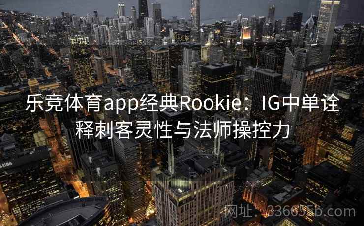 乐竞体育app经典Rookie:IG中单诠释刺客灵性与法师操控力 乐竞体育app经典Rookie:IG中单诠释刺客灵性与法师操控力