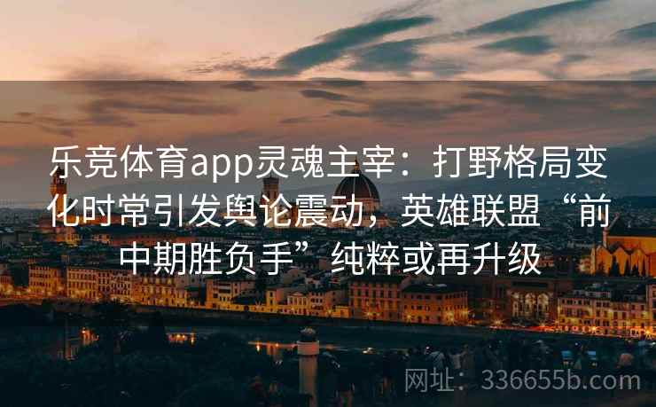 乐竞体育app灵魂主宰:打野格局变化时常引发舆论震动,英雄联盟“前中期胜负手”纯粹或再升级 乐竞体育app灵魂主宰:打野格局变化时常引发舆论震动,英雄联盟“前中期胜负手”纯粹或再升级