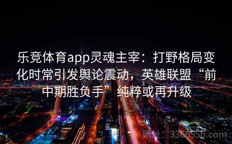 乐竞体育app灵魂主宰:打野格局变化时常引发舆论震动,英雄联盟“前中期胜负手”纯粹或再升级 乐竞体育app灵魂主宰:打野格局变化时常引发舆论震动,英雄联盟“前中期胜负手”纯粹或再升级