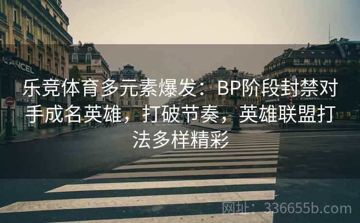 乐竞体育多元素爆发：BP阶段封禁对手成名英雄，打破节奏，英雄联盟打法多样精彩