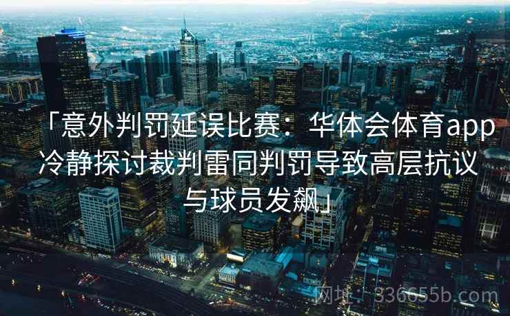 「意外判罚延误比赛:华体会体育app 冷静探讨裁判雷同判罚导致高层抗议与球员发飙」 「意外判罚延误比赛:华体会体育app 冷静探讨裁判雷同判罚导致高层抗议与球员发飙」
