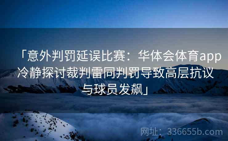 「意外判罚延误比赛:华体会体育app 冷静探讨裁判雷同判罚导致高层抗议与球员发飙」 「意外判罚延误比赛:华体会体育app 冷静探讨裁判雷同判罚导致高层抗议与球员发飙」