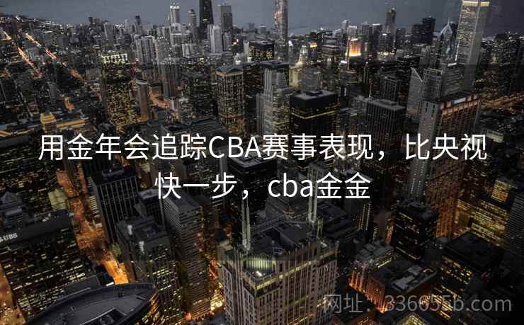 用金年会追踪CBA赛事表现,比央视快一步,cba金金 用金年会追踪CBA赛事表现,比央视快一步,cba金金