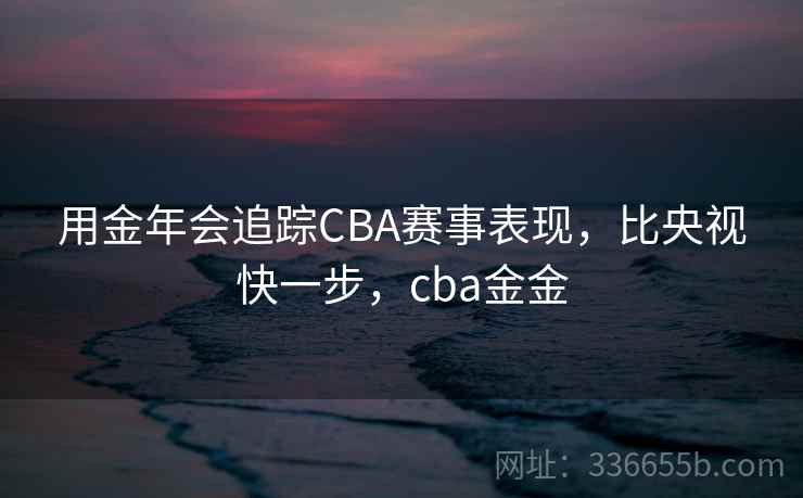 用金年会追踪CBA赛事表现,比央视快一步,cba金金 用金年会追踪CBA赛事表现,比央视快一步,cba金金