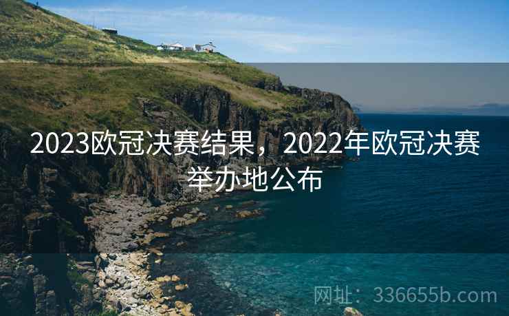 2023欧冠决赛结果，2022年欧冠决赛举办地公布