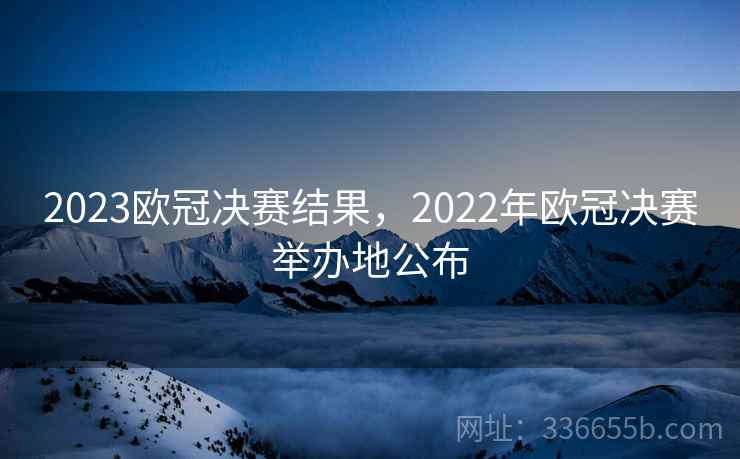 2023欧冠决赛结果，2022年欧冠决赛举办地公布