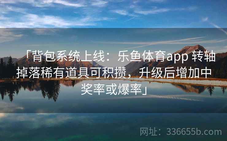 「背包系统上线:乐鱼体育app 转轴掉落稀有道具可积攒,升级后增加中奖率或爆率」 「背包系统上线:乐鱼体育app 转轴掉落稀有道具可积攒,升级后增加中奖率或爆率」