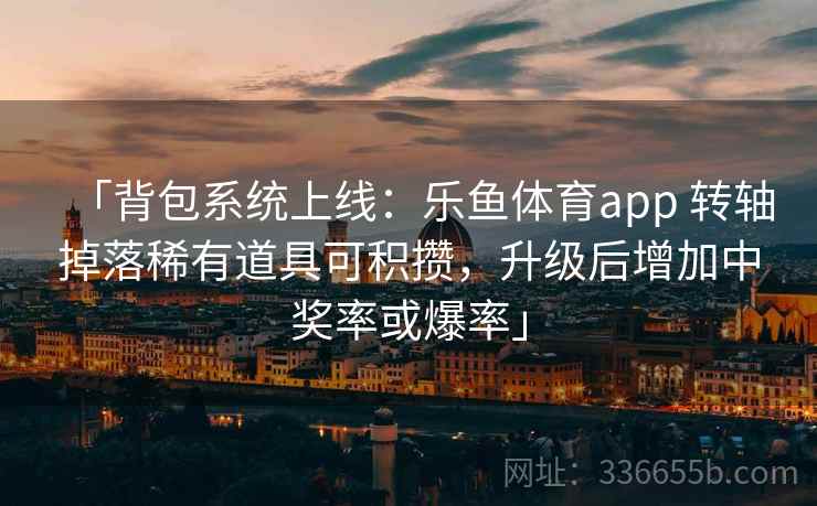 「背包系统上线:乐鱼体育app 转轴掉落稀有道具可积攒,升级后增加中奖率或爆率」 「背包系统上线:乐鱼体育app 转轴掉落稀有道具可积攒,升级后增加中奖率或爆率」