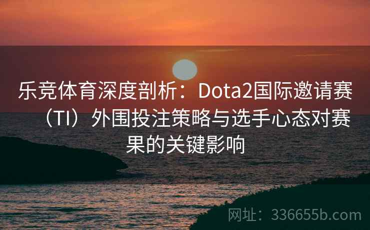 乐竞体育深度剖析:Dota2国际邀请赛(TI)外围投注策略与选手心态对赛果的关键影响 乐竞体育深度剖析:Dota2国际邀请赛(TI)外围投注策略与选手心态对赛果的关键影响