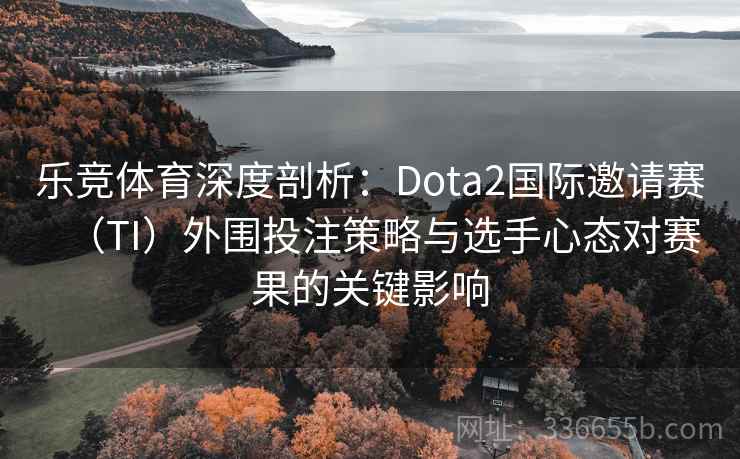 乐竞体育深度剖析:Dota2国际邀请赛(TI)外围投注策略与选手心态对赛果的关键影响 乐竞体育深度剖析:Dota2国际邀请赛(TI)外围投注策略与选手心态对赛果的关键影响
