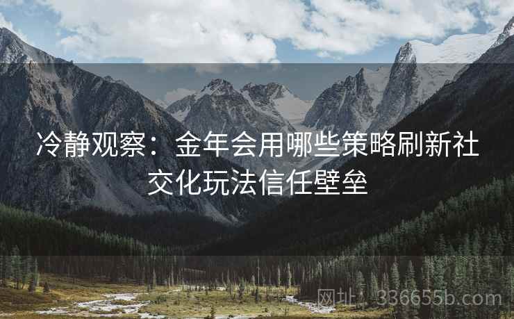 冷静观察:金年会用哪些策略刷新社交化玩法信任壁垒 冷静观察:金年会用哪些策略刷新社交化玩法信任壁垒