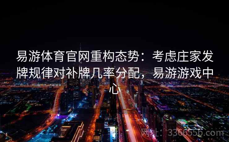 易游体育官网重构态势：考虑庄家发牌规律对补牌几率分配，易游游戏中心