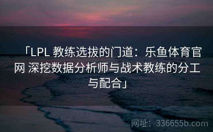 「LPL 教练选拔的门道:乐鱼体育官网 深挖数据分析师与战术教练的分工与配合」 「LPL 教练选拔的门道:乐鱼体育官网 深挖数据分析师与战术教练的分工与配合」