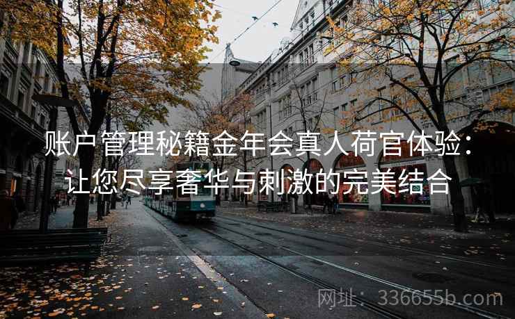 账户管理秘籍金年会真人荷官体验：让您尽享奢华与刺激的完美结合