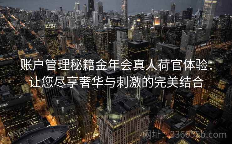 账户管理秘籍金年会真人荷官体验：让您尽享奢华与刺激的完美结合