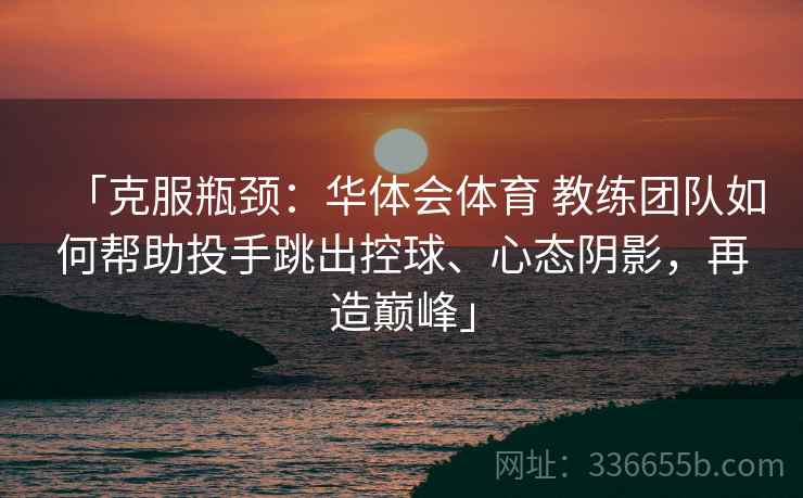 「克服瓶颈:华体会体育 教练团队如何帮助投手跳出控球、心态阴影,再造巅峰」 「克服瓶颈:华体会体育 教练团队如何帮助投手跳出控球、心态阴影,再造巅峰」
