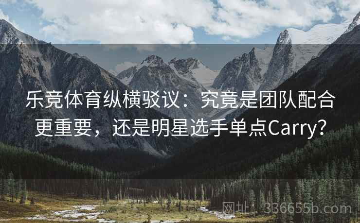 乐竞体育纵横驳议:究竟是团队配合更重要,还是明星选手单点Carry? 乐竞体育纵横驳议:究竟是团队配合更重要,还是明星选手单点Carry?