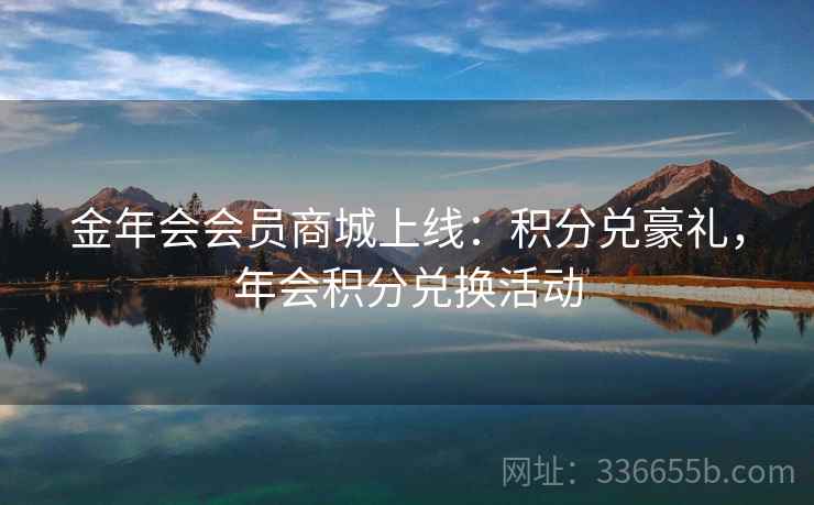 金年会会员商城上线：积分兑豪礼，年会积分兑换活动