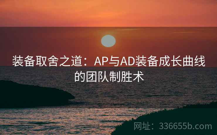 装备取舍之道:AP与AD装备成长曲线的团队制胜术 装备取舍之道:AP与AD装备成长曲线的团队制胜术