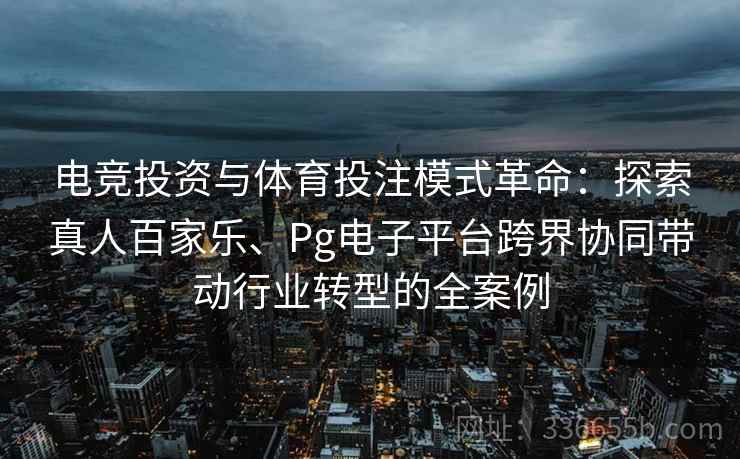电竞投资与体育投注模式革命：探索真人百家乐、Pg电子平台跨界协同带动行业转型的全案例