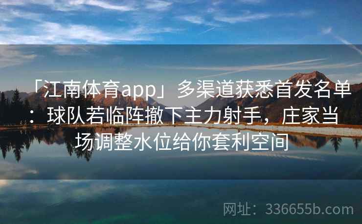 「江南体育app」多渠道获悉首发名单:球队若临阵撤下主力射手,庄家当场调整水位给你套利空间 「江南体育app」多渠道获悉首发名单:球队若临阵撤下主力射手,庄家当场调整水位给你套利空间
