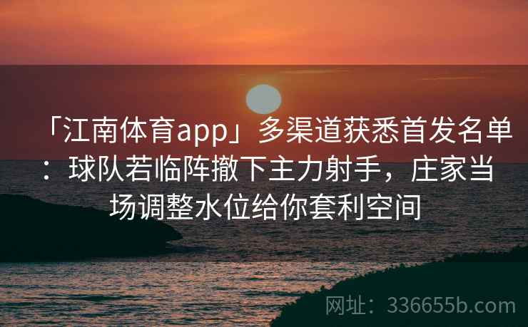 「江南体育app」多渠道获悉首发名单:球队若临阵撤下主力射手,庄家当场调整水位给你套利空间 「江南体育app」多渠道获悉首发名单:球队若临阵撤下主力射手,庄家当场调整水位给你套利空间