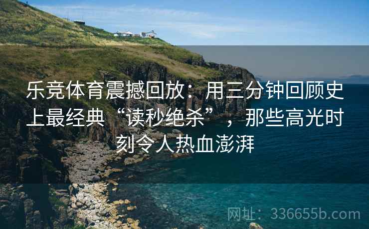 乐竞体育震撼回放:用三分钟回顾史上最经典“读秒绝杀”,那些高光时刻令人热血澎湃 乐竞体育震撼回放:用三分钟回顾史上最经典“读秒绝杀”,那些高光时刻令人热血澎湃