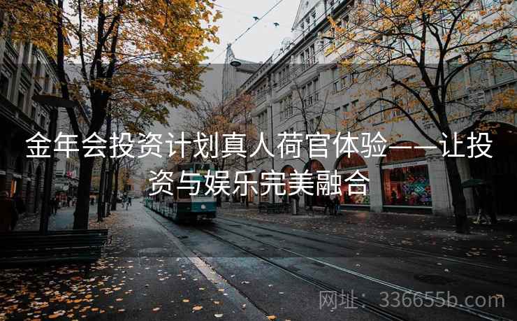 金年会投资计划真人荷官体验——让投资与娱乐完美融合