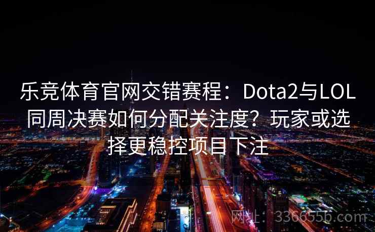 乐竞体育官网交错赛程：Dota2与LOL同周决赛如何分配关注度？玩家或选择更稳控项目下注