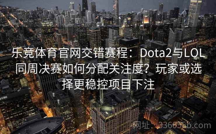 乐竞体育官网交错赛程：Dota2与LOL同周决赛如何分配关注度？玩家或选择更稳控项目下注