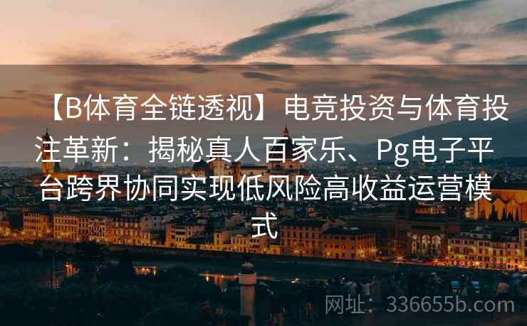 【B体育全链透视】电竞投资与体育投注革新：揭秘真人百家乐、Pg电子平台跨界协同实现低风险高收益运营模式
