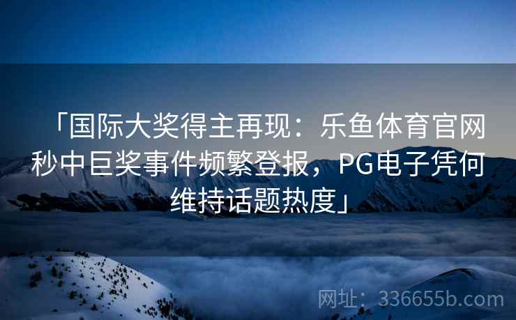 「国际大奖得主再现:乐鱼体育官网 秒中巨奖事件频繁登报,PG电子凭何维持话题热度」 「国际大奖得主再现:乐鱼体育官网 秒中巨奖事件频繁登报,PG电子凭何维持话题热度」