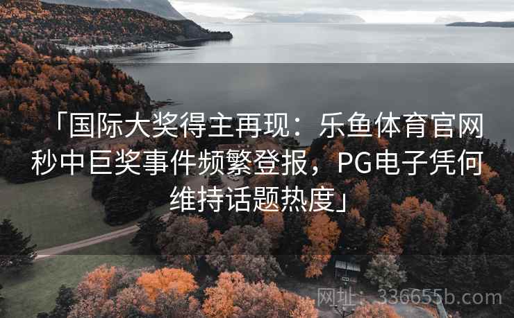 「国际大奖得主再现:乐鱼体育官网 秒中巨奖事件频繁登报,PG电子凭何维持话题热度」 「国际大奖得主再现:乐鱼体育官网 秒中巨奖事件频繁登报,PG电子凭何维持话题热度」