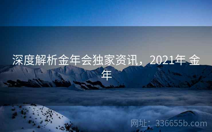 深度解析金年会独家资讯,2021年 金年 深度解析金年会独家资讯,2021年 金年