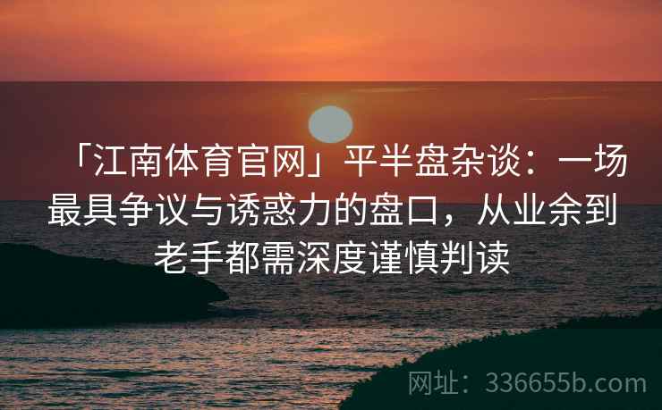 「江南体育官网」平半盘杂谈:一场最具争议与诱惑力的盘口,从业余到老手都需深度谨慎判读 「江南体育官网」平半盘杂谈:一场最具争议与诱惑力的盘口,从业余到老手都需深度谨慎判读