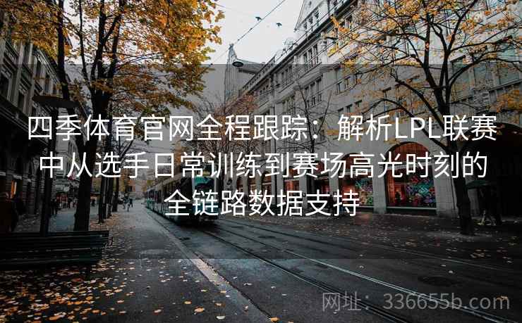 四季体育官网全程跟踪：解析LPL联赛中从选手日常训练到赛场高光时刻的全链路数据支持