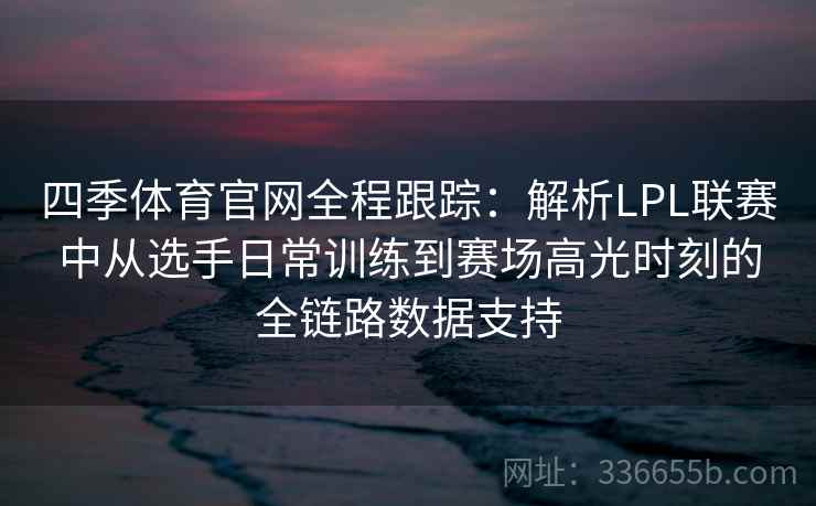 四季体育官网全程跟踪：解析LPL联赛中从选手日常训练到赛场高光时刻的全链路数据支持
