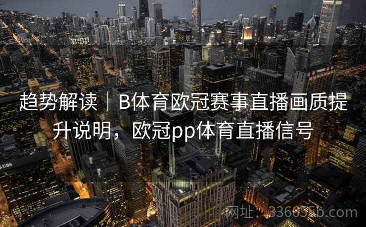 趋势解读|B体育欧冠赛事直播画质提升说明,欧冠pp体育直播信号 趋势解读|B体育欧冠赛事直播画质提升说明,欧冠pp体育直播信号