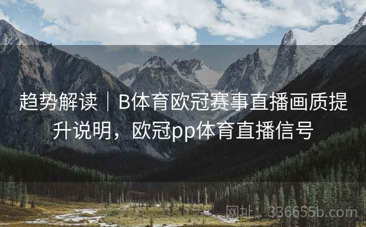 趋势解读|B体育欧冠赛事直播画质提升说明,欧冠pp体育直播信号 趋势解读|B体育欧冠赛事直播画质提升说明,欧冠pp体育直播信号