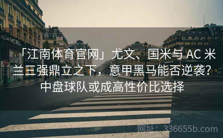 「江南体育官网」尤文、国米与 AC 米兰三强鼎立之下,意甲黑马能否逆袭?中盘球队或成高性价比选择 「江南体育官网」尤文、国米与 AC 米兰三强鼎立之下,意甲黑马能否逆袭?中盘球队或成高性价比选择