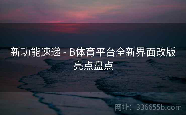 新功能速递 - B体育平台全新界面改版亮点盘点