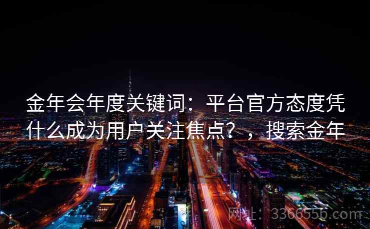 金年会年度关键词：平台官方态度凭什么成为用户关注焦点？，搜索金年