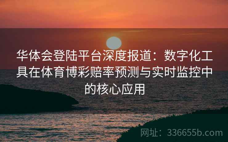 华体会登陆平台深度报道:数字化工具在体育博彩赔率预测与实时监控中的核心应用 华体会登陆平台深度报道:数字化工具在体育博彩赔率预测与实时监控中的核心应用