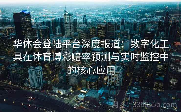 华体会登陆平台深度报道:数字化工具在体育博彩赔率预测与实时监控中的核心应用 华体会登陆平台深度报道:数字化工具在体育博彩赔率预测与实时监控中的核心应用