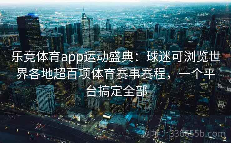 乐竞体育app运动盛典：球迷可浏览世界各地超百项体育赛事赛程，一个平台搞定全部