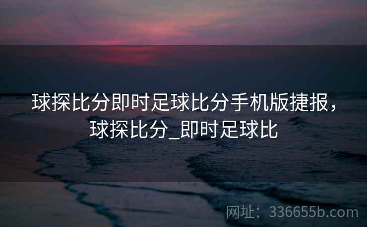 球探比分即时足球比分手机版捷报，球探比分_即时足球比