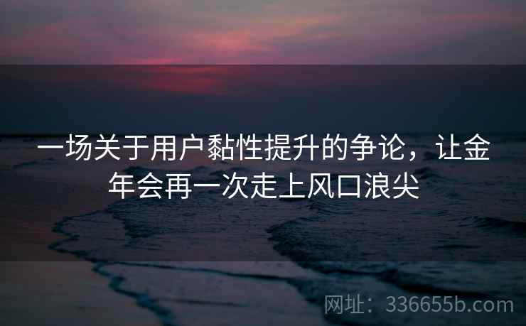 一场关于用户黏性提升的争论，让金年会再一次走上风口浪尖